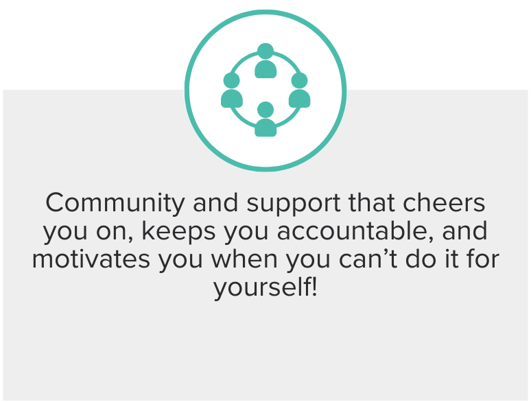 Community and support that cheers you on, keeps you accountable, and motivates you when you can’t do it for yourself!