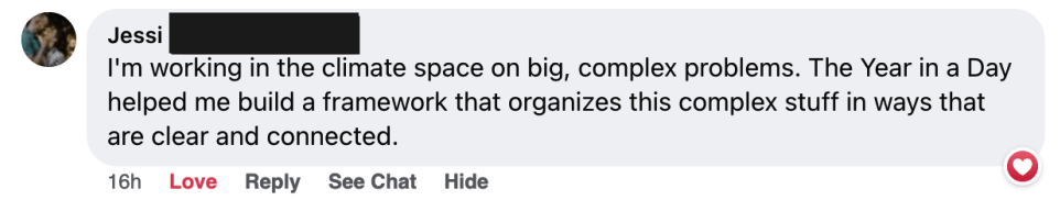 I'm working in the climate space on big, complex problems. The Year in a Day helped me build a framework that organizes this complex stuff in ways that are clear and connected. - Jessi's Testimonial